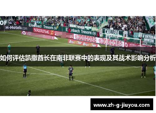 如何评估凯撒酋长在南非联赛中的表现及其战术影响分析 如何评估凯撒酋长在南非联赛中的表现及其战术影响分析