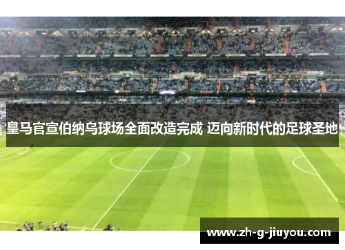 皇马官宣伯纳乌球场全面改造完成 迈向新时代的足球圣地
